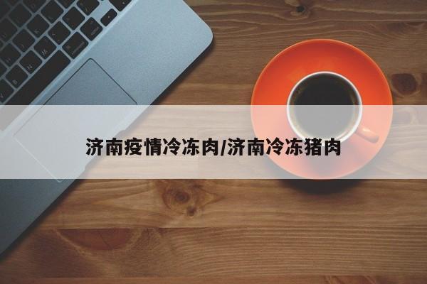 济南疫情冷冻肉/济南冷冻猪肉