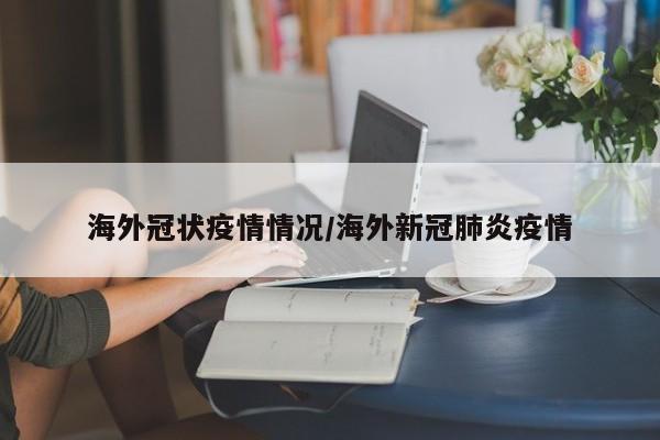 海外冠状疫情情况/海外新冠肺炎疫情