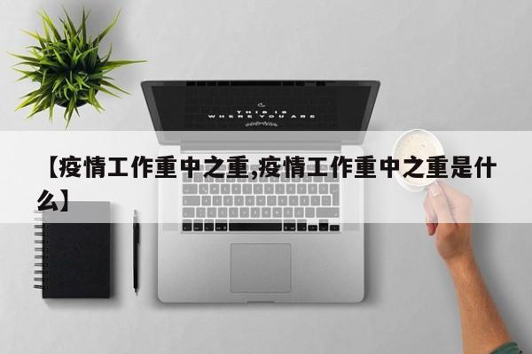 【疫情工作重中之重,疫情工作重中之重是什么】