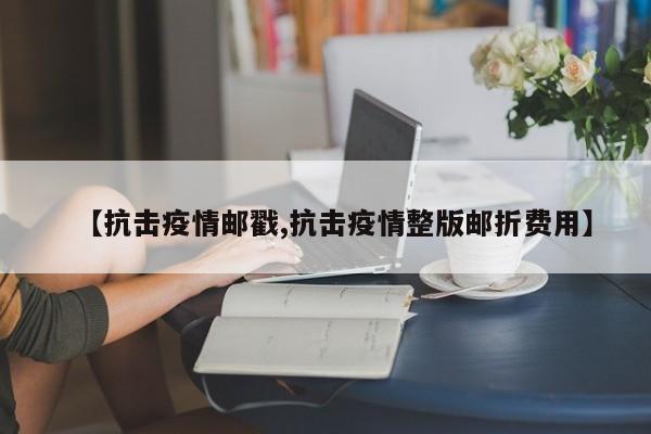 【抗击疫情邮戳,抗击疫情整版邮折费用】