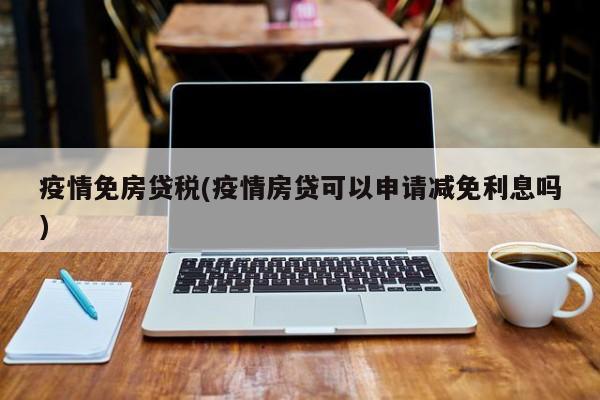 疫情免房贷税(疫情房贷可以申请减免利息吗)