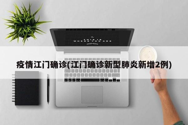 疫情江门确诊(江门确诊新型肺炎新增2例)
