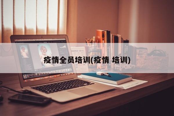 疫情全员培训(疫情 培训)