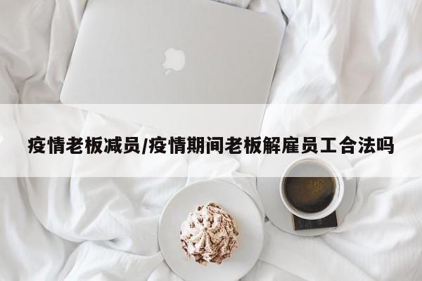 疫情老板减员/疫情期间老板解雇员工合法吗