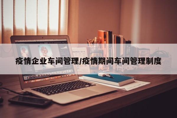 疫情企业车间管理/疫情期间车间管理制度