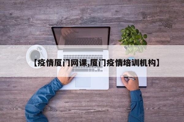 【疫情厦门网课,厦门疫情培训机构】