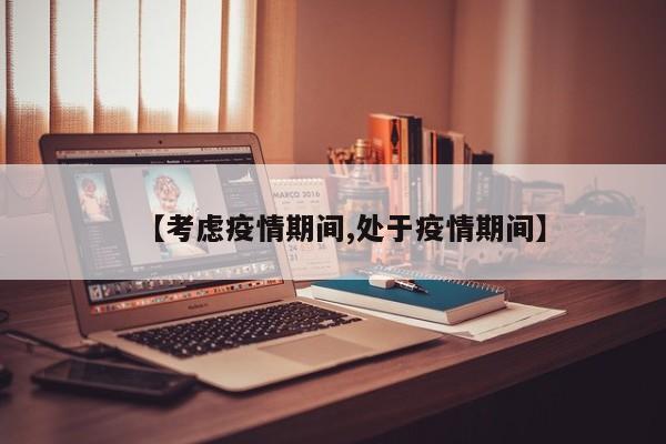 【考虑疫情期间,处于疫情期间】