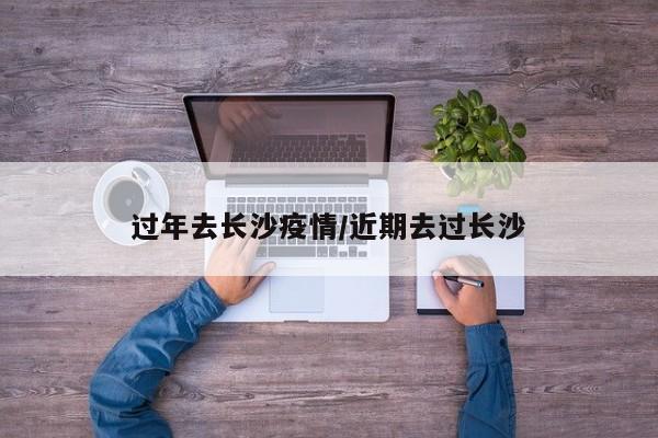 过年去长沙疫情/近期去过长沙