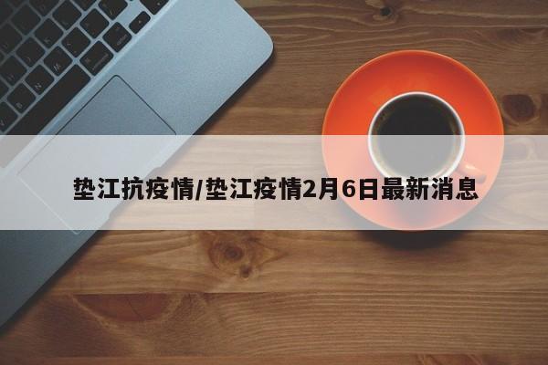 垫江抗疫情/垫江疫情2月6日最新消息