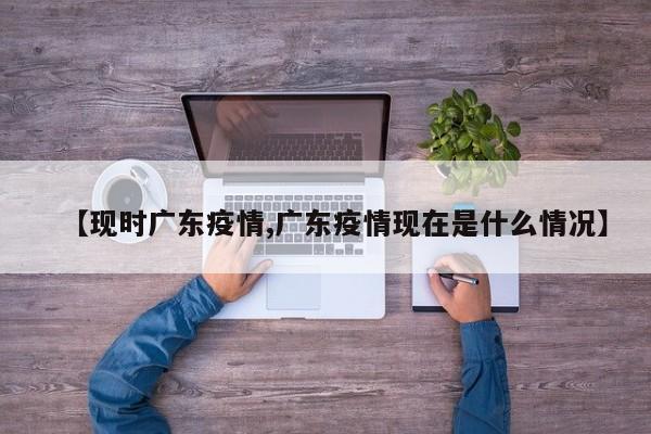 【现时广东疫情,广东疫情现在是什么情况】