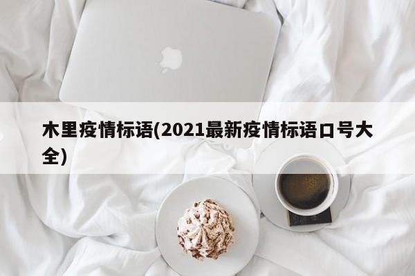 木里疫情标语(2021最新疫情标语口号大全)