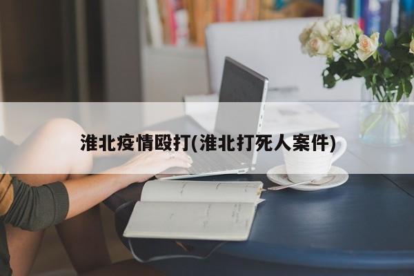 淮北疫情殴打(淮北打死人案件)