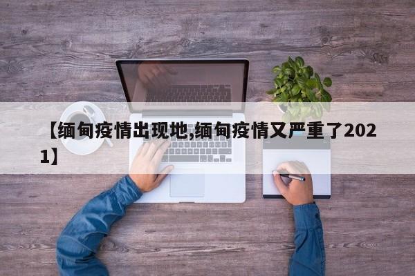 【缅甸疫情出现地,缅甸疫情又严重了2021】