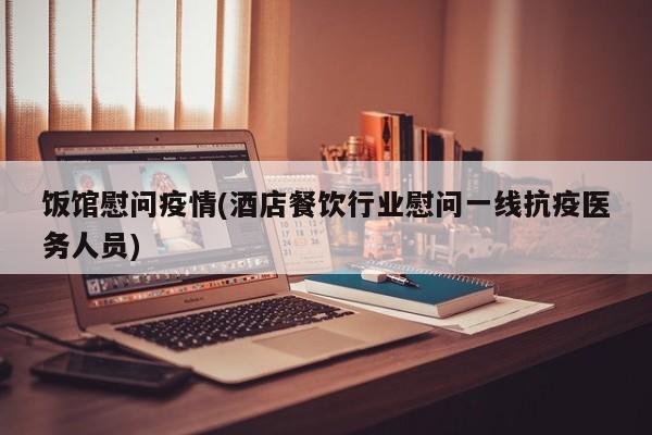 饭馆慰问疫情(酒店餐饮行业慰问一线抗疫医务人员)