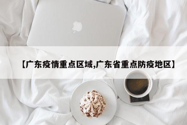 【广东疫情重点区域,广东省重点防疫地区】