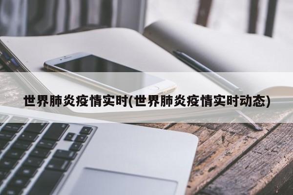 世界肺炎疫情实时(世界肺炎疫情实时动态)