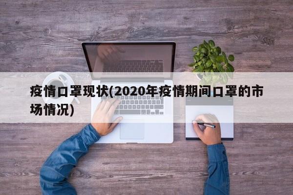 疫情口罩现状(2020年疫情期间口罩的市场情况)