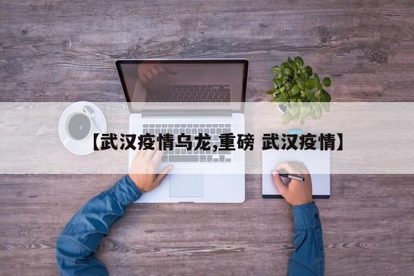 【武汉疫情乌龙,重磅 武汉疫情】