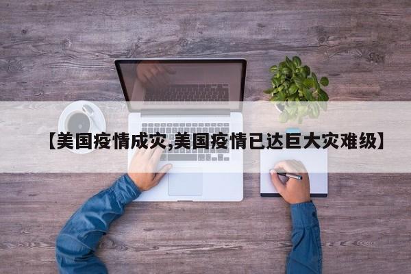 【美国疫情成灾,美国疫情已达巨大灾难级】