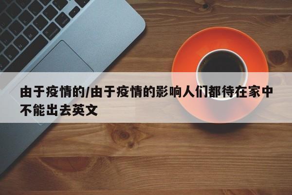 由于疫情的/由于疫情的影响人们都待在家中不能出去英文