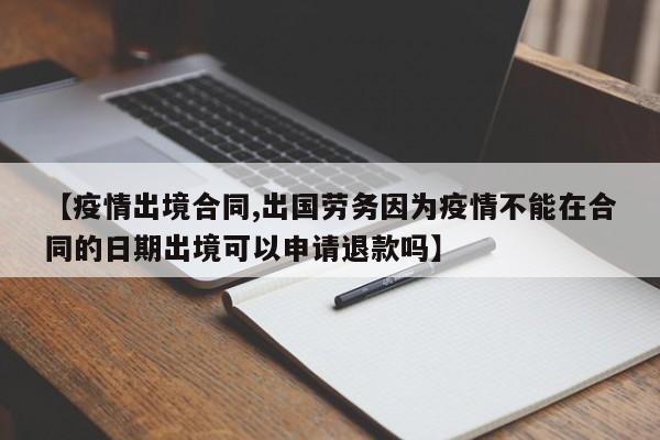 【疫情出境合同,出国劳务因为疫情不能在合同的日期出境可以申请退款吗】