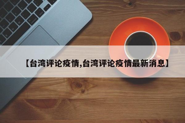 【台湾评论疫情,台湾评论疫情最新消息】
