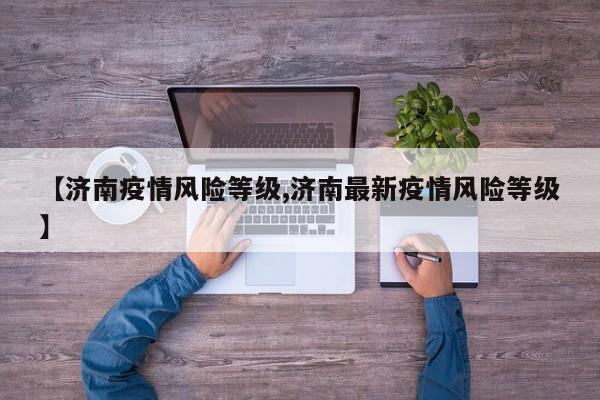 【济南疫情风险等级,济南最新疫情风险等级】