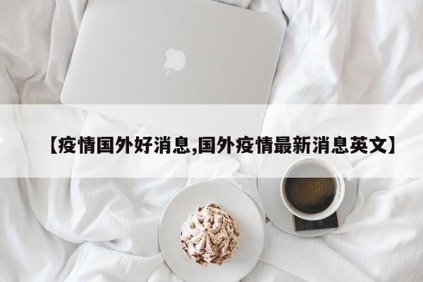 【疫情国外好消息,国外疫情最新消息英文】