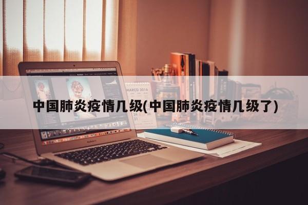 中国肺炎疫情几级(中国肺炎疫情几级了)