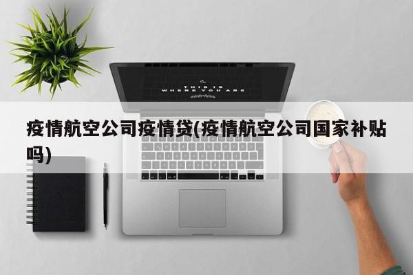 疫情航空公司疫情贷(疫情航空公司国家补贴吗)