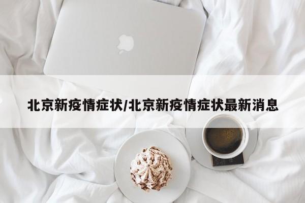 北京新疫情症状/北京新疫情症状最新消息