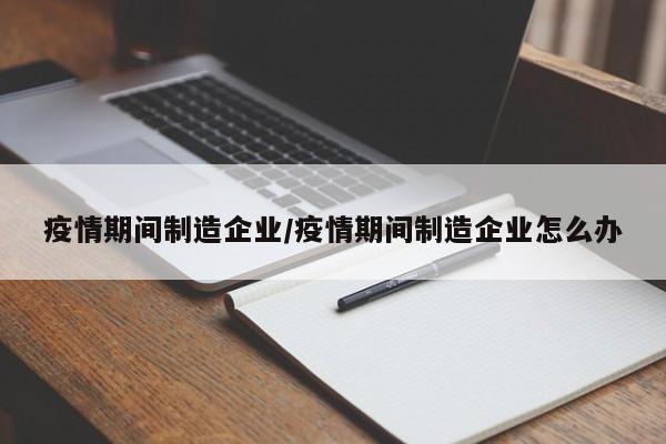 疫情期间制造企业/疫情期间制造企业怎么办